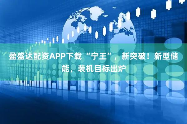 盈盛达配资APP下载 “宁王”，新突破！新型储能，装机目标出炉