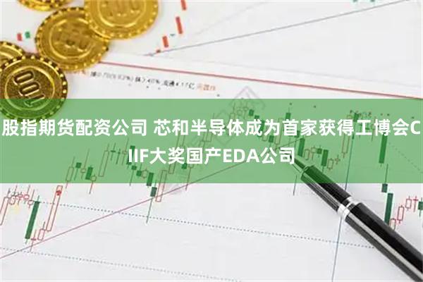 股指期货配资公司 芯和半导体成为首家获得工博会CIIF大奖国产EDA公司