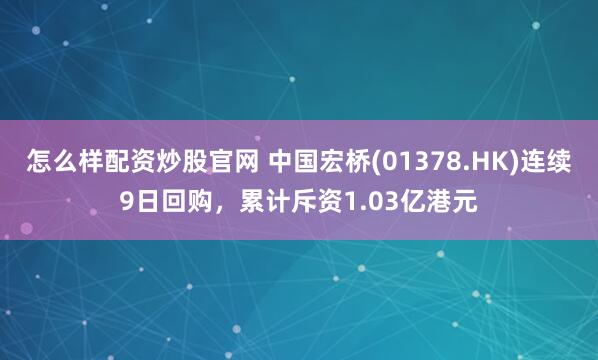 怎么样配资炒股官网 中国宏桥(01378.HK)连续9日回购，累计斥资1.03亿港元