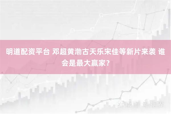 明道配资平台 邓超黄渤古天乐宋佳等新片来袭 谁会是最大赢家？