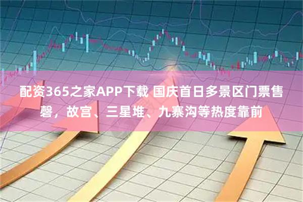 配资365之家APP下载 国庆首日多景区门票售磬，故宫、三星堆、九寨沟等热度靠前
