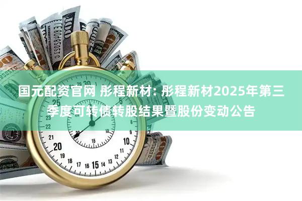 国元配资官网 彤程新材: 彤程新材2025年第三季度可转债转股结果暨股份变动公告