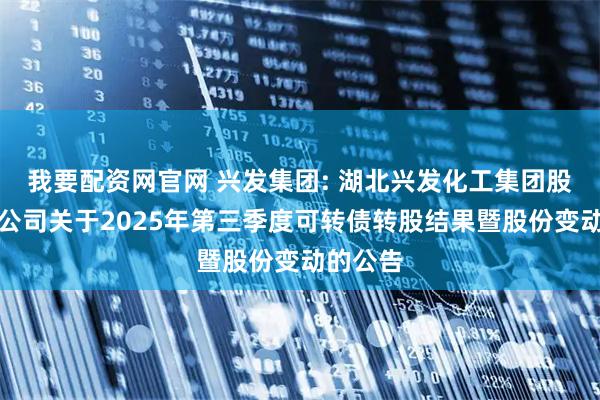 我要配资网官网 兴发集团: 湖北兴发化工集团股份有限公司关于2025年第三季度可转债转股结果暨股份变动的公告