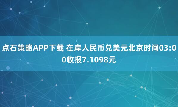 点石策略APP下载 在岸人民币兑美元北京时间03:00收报7.1098元