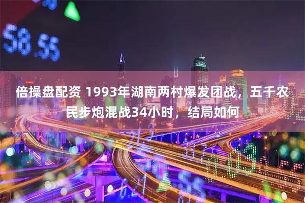 倍操盘配资 1993年湖南两村爆发团战，五千农民步炮混战34小时，结局如何