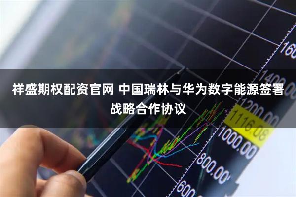 祥盛期权配资官网 中国瑞林与华为数字能源签署战略合作协议