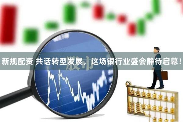 新规配资 共话转型发展，这场银行业盛会静待启幕！