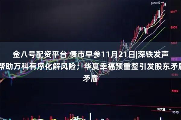 金八号配资平台 债市早参11月21日|深铁发声 帮助万科有序化解风险；华夏幸福预重整引发股东矛盾