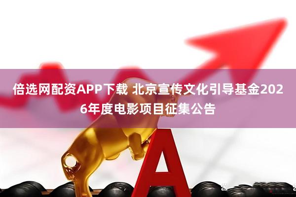 倍选网配资APP下载 北京宣传文化引导基金2026年度电影项目征集公告