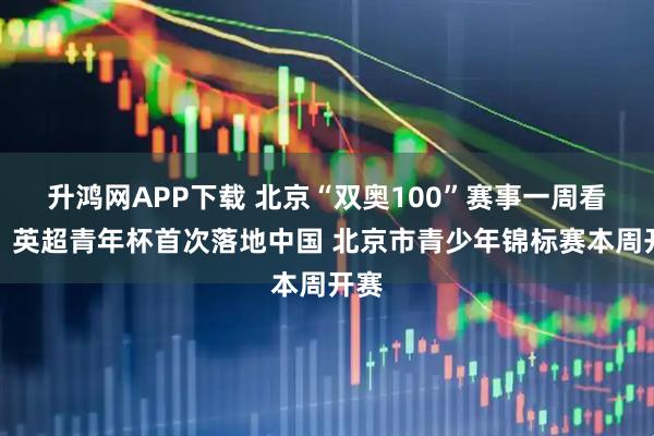 升鸿网APP下载 北京“双奥100”赛事一周看点：英超青年杯首次落地中国 北京市青少年锦标赛本周开赛