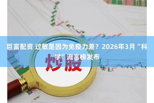 巨富配资 过敏是因为免疫力差？2026年3月“科学”流言榜发布