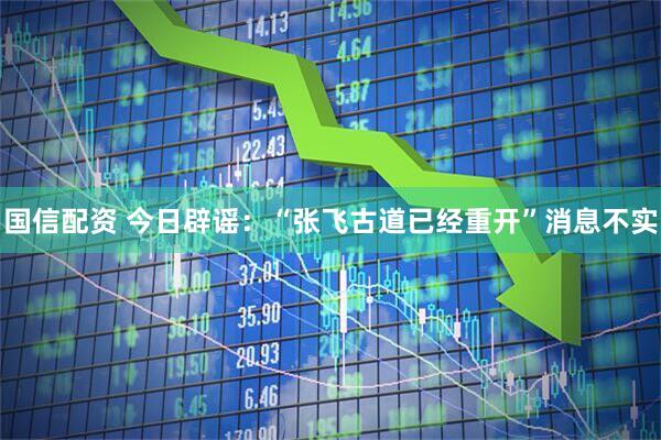 国信配资 今日辟谣：“张飞古道已经重开”消息不实