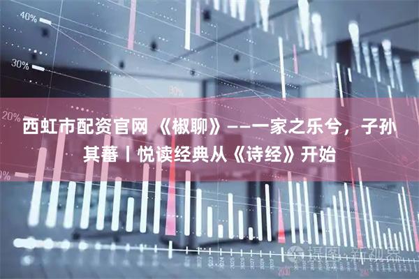 西虹市配资官网 《椒聊》——一家之乐兮，子孙其蕃丨悦读经典从《诗经》开始