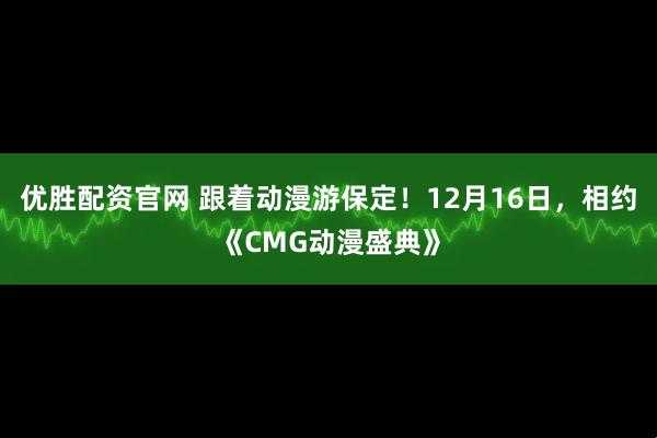 优胜配资官网 跟着动漫游保定！12月16日，相约《CMG动漫盛典》