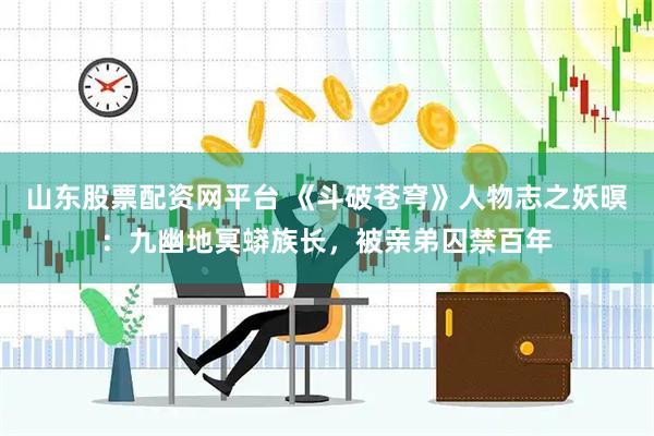 山东股票配资网平台 《斗破苍穹》人物志之妖暝：九幽地冥蟒族长，被亲弟囚禁百年