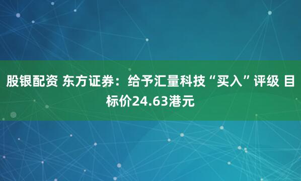 股银配资 东方证券：给予汇量科技“买入”评级 目标价24.63港元