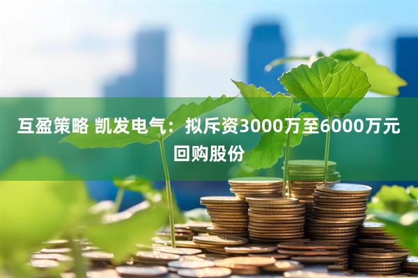 互盈策略 凯发电气：拟斥资3000万至6000万元回购股份