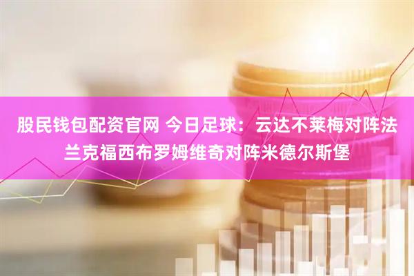 股民钱包配资官网 今日足球：云达不莱梅对阵法兰克福西布罗姆维奇对阵米德尔斯堡
