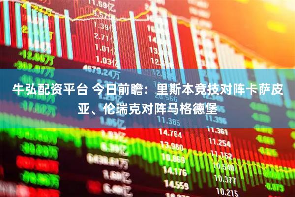 牛弘配资平台 今日前瞻：里斯本竞技对阵卡萨皮亚、伦瑞克对阵马格德堡