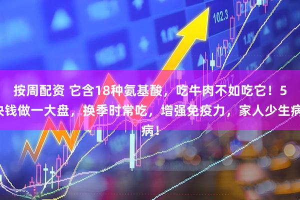 按周配资 它含18种氨基酸，吃牛肉不如吃它！5块钱做一大盘，换季时常吃，增强免疫力，家人少生病！