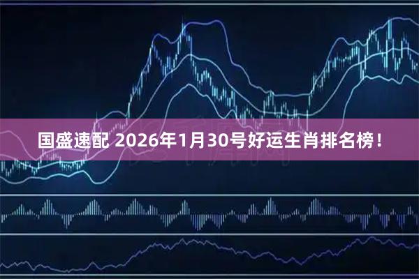国盛速配 2026年1月30号好运生肖排名榜！
