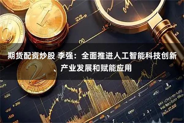 期货配资炒股 李强：全面推进人工智能科技创新、产业发展和赋能应用