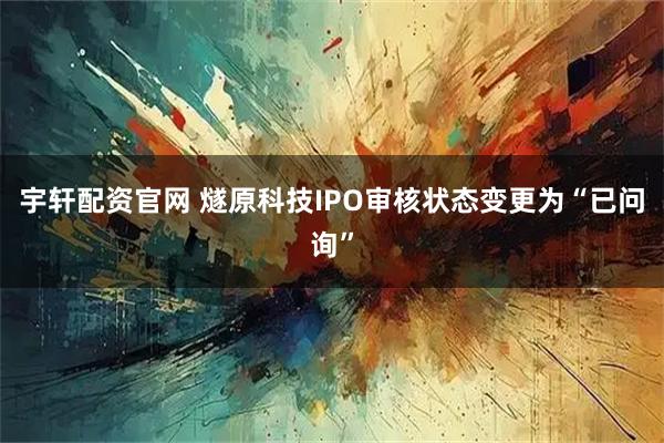 宇轩配资官网 燧原科技IPO审核状态变更为“已问询”