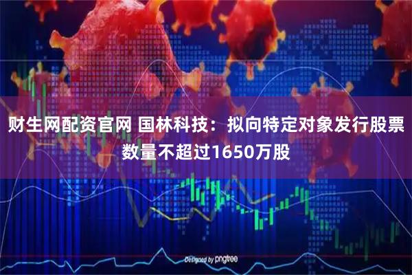 财生网配资官网 国林科技：拟向特定对象发行股票数量不超过1650万股