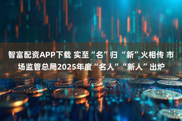 智富配资APP下载 实至“名”归 “新”火相传 市场监管总局2025年度“名人”“新人”出炉