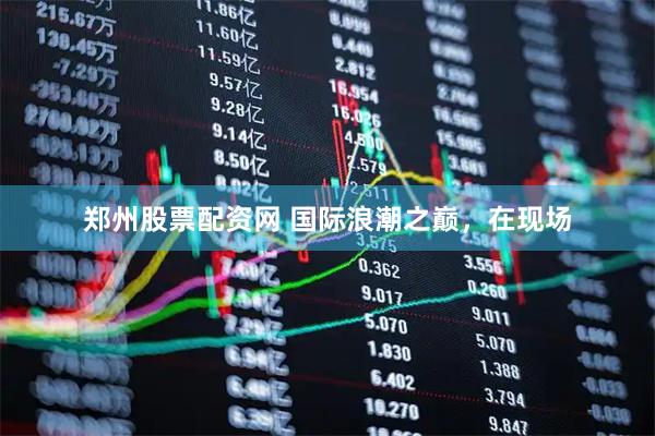 郑州股票配资网 国际浪潮之巅，在现场