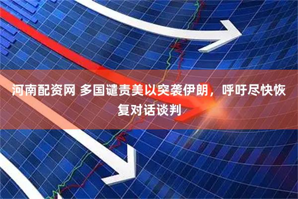 河南配资网 多国谴责美以突袭伊朗，呼吁尽快恢复对话谈判