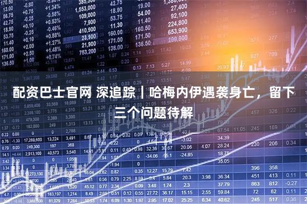 配资巴士官网 深追踪｜哈梅内伊遇袭身亡，留下三个问题待解