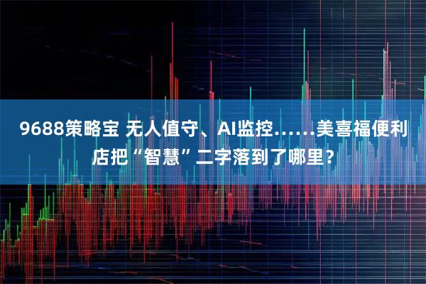 9688策略宝 无人值守、AI监控……美喜福便利店把“智慧”二字落到了哪里？
