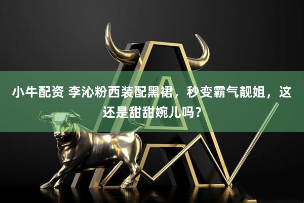 小牛配资 李沁粉西装配黑裙，秒变霸气靓姐，这还是甜甜婉儿吗？