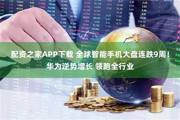 配资之家APP下载 全球智能手机大盘连跌9周！华为逆势增长 领跑全行业