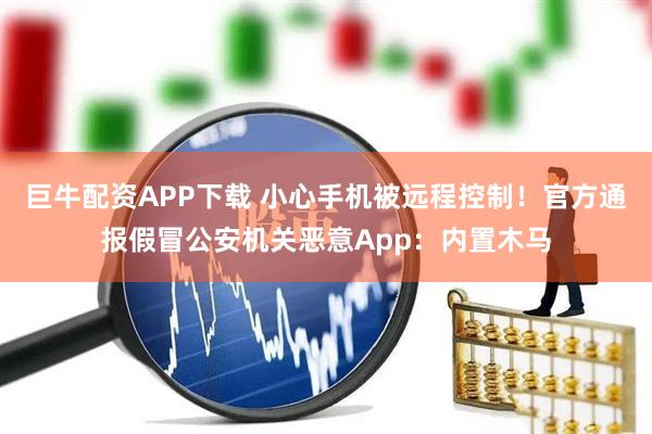巨牛配资APP下载 小心手机被远程控制！官方通报假冒公安机关恶意App：内置木马
