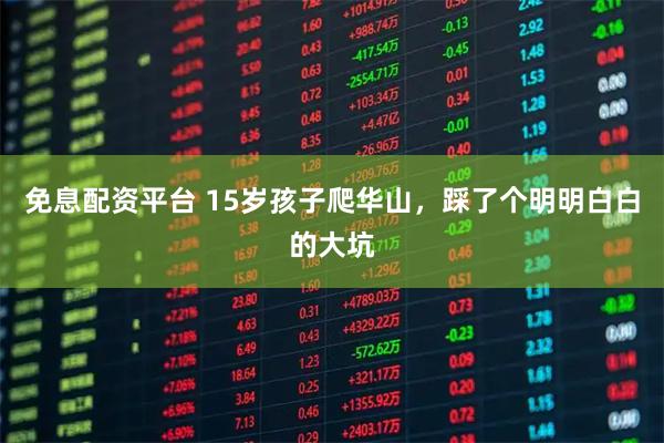 免息配资平台 15岁孩子爬华山，踩了个明明白白的大坑
